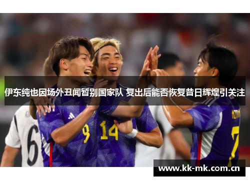 伊东纯也因场外丑闻暂别国家队 复出后能否恢复昔日辉煌引关注 伊东纯也因场外丑闻暂别国家队 复出后能否恢复昔日辉煌引关注
