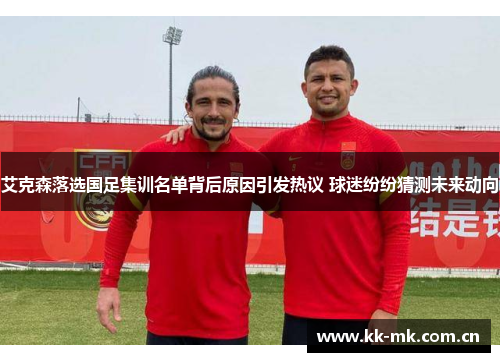 艾克森落选国足集训名单背后原因引发热议 球迷纷纷猜测未来动向 艾克森落选国足集训名单背后原因引发热议 球迷纷纷猜测未来动向